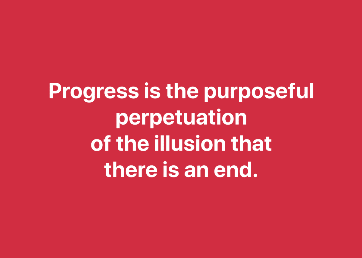 Progress is the purposeful perpetuation of the illusion that there is no end.