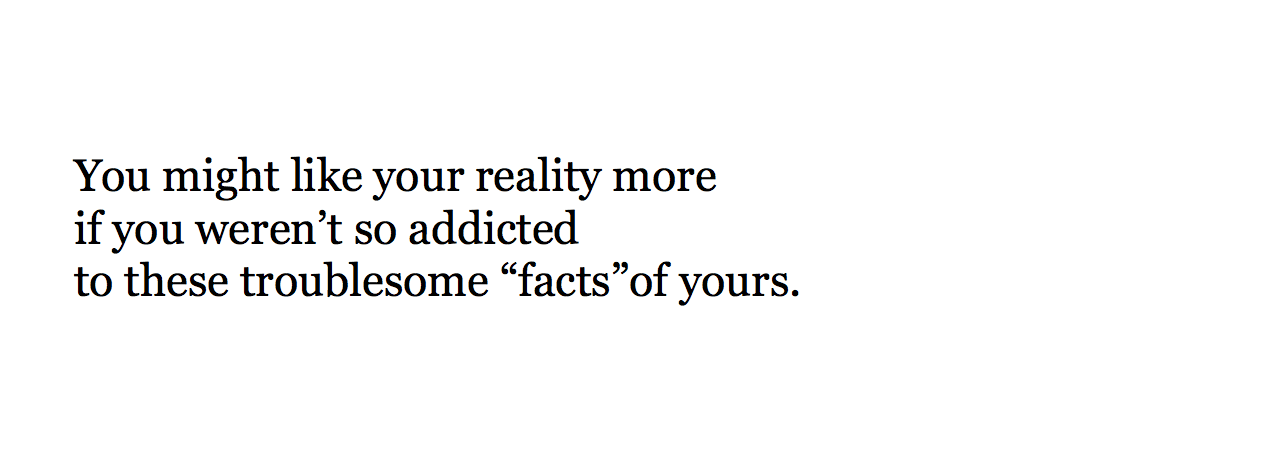 You might like your reality more if you weren’t so addicted to these troublesome “facts”of yours.