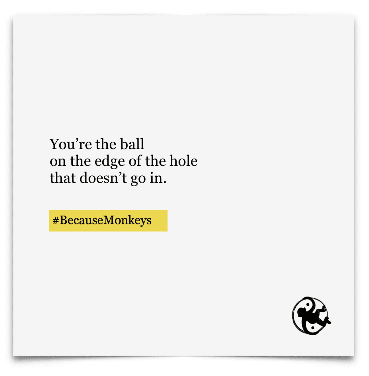 You’re the ball on the edge of the hole that doesn’t go in.