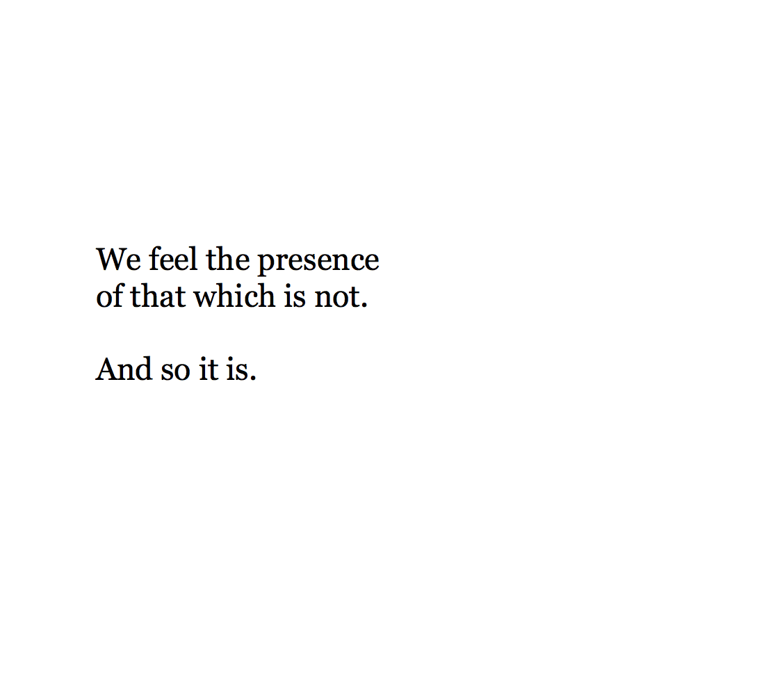 We feel the presence of that which is not. And so it is.