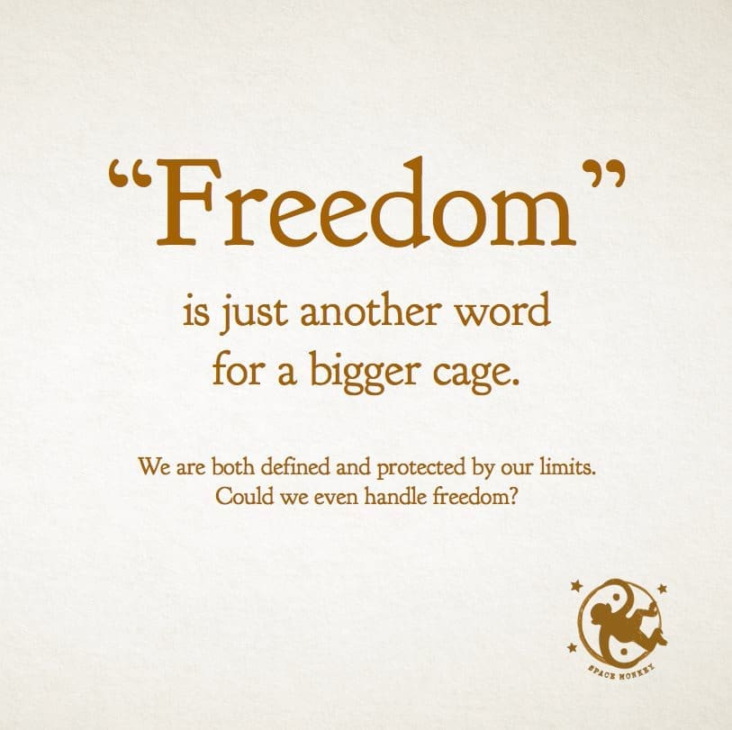 Freedom is just another word for a bigger cage.