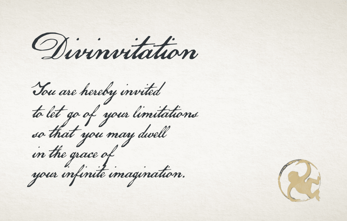  Divinvitation.  You are hereby             invited to let go of your limitations  so that you may dwell  in the grace of  your infinite imagination.