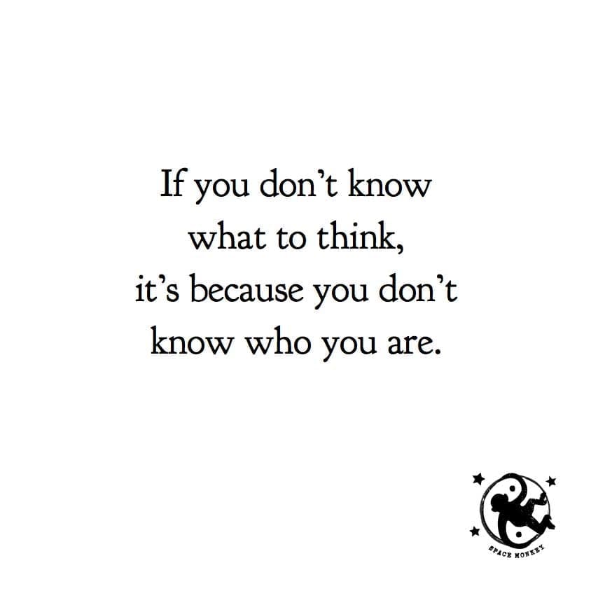 If you don’t know  what to think, it’s because you don’t know who you are.
