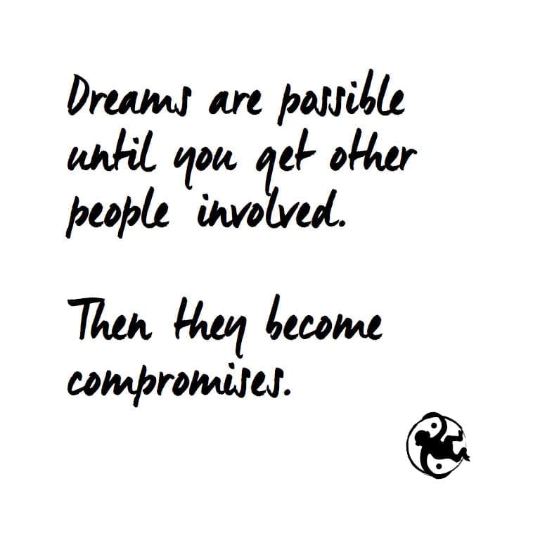 Dreams are possible until you get other people involved. Then they become compromises.