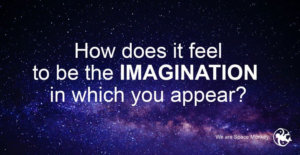 How does it feel to be the imagination in which you appear?