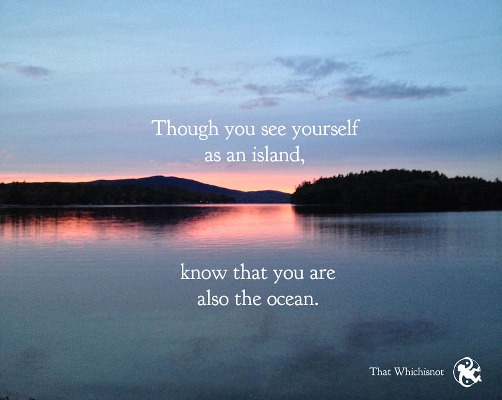  Though you see yourself as an island, know that you are also the ocean.