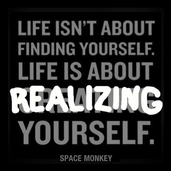  Life isn't about finding yourself. Life is about REALIZING yourself.