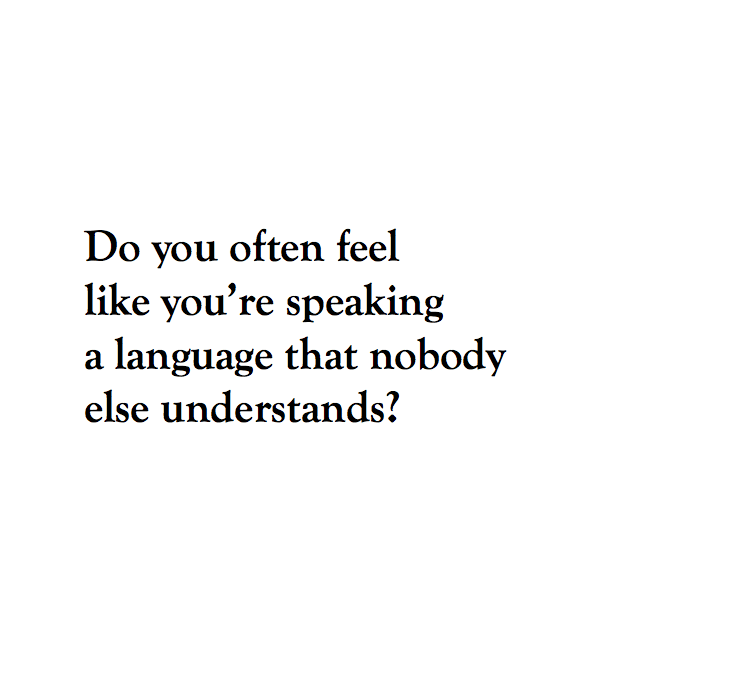 Do you often feel like you're speaking a language that nobody else understands?