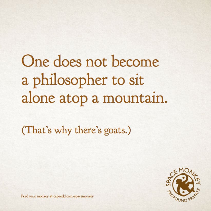  One does not become  a philosopher to sit  alone atop a mountain. (That’s why there’s goats.)