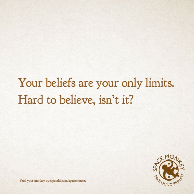 Your beliefs are your only limits. Hard to believe, isn’t it?
